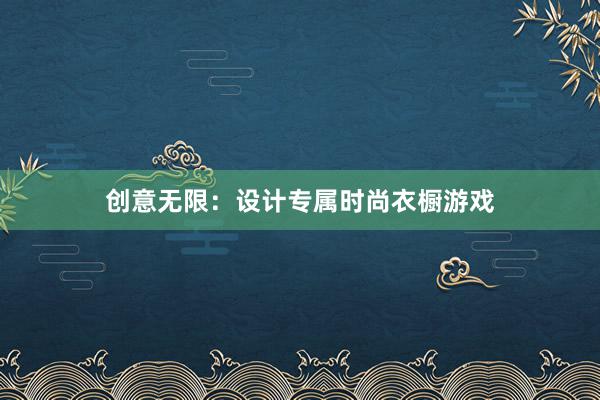 创意无限：设计专属时尚衣橱游戏